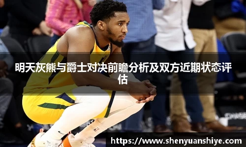 明天灰熊与爵士对决前瞻分析及双方近期状态评估