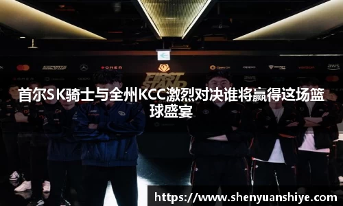 首尔SK骑士与全州KCC激烈对决谁将赢得这场篮球盛宴