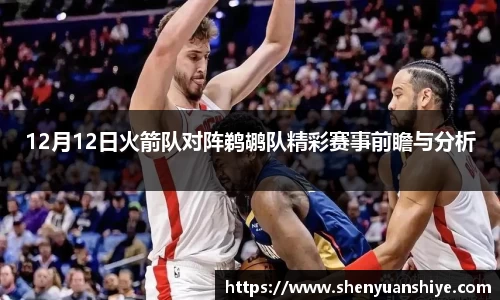 12月12日火箭队对阵鹈鹕队精彩赛事前瞻与分析