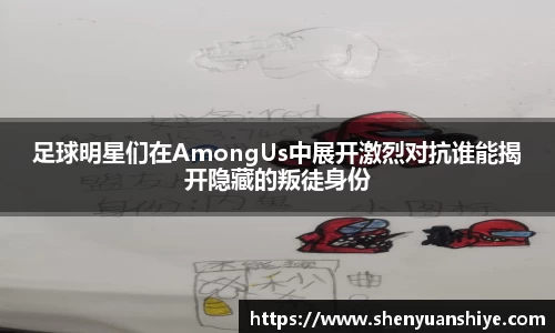 足球明星们在AmongUs中展开激烈对抗谁能揭开隐藏的叛徒身份