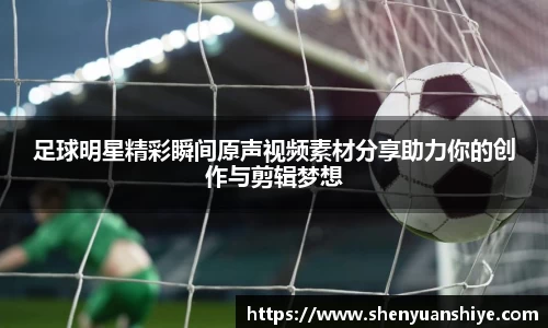 足球明星精彩瞬间原声视频素材分享助力你的创作与剪辑梦想