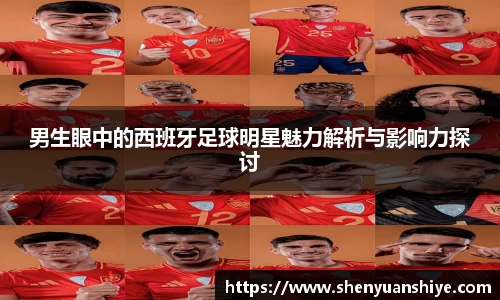男生眼中的西班牙足球明星魅力解析与影响力探讨