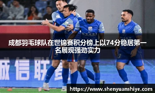 成都羽毛球队在世锦赛积分榜上以74分稳居第一名展现强劲实力