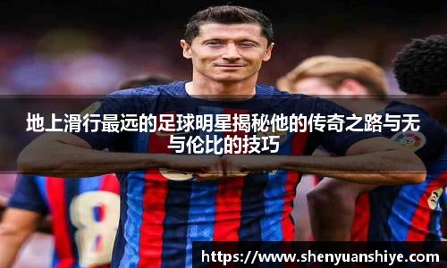 地上滑行最远的足球明星揭秘他的传奇之路与无与伦比的技巧