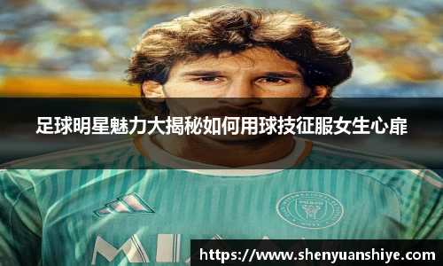 足球明星魅力大揭秘如何用球技征服女生心扉