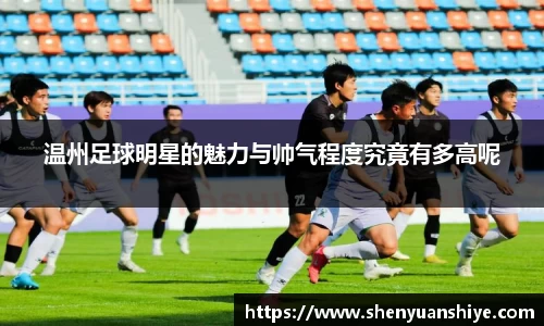 温州足球明星的魅力与帅气程度究竟有多高呢